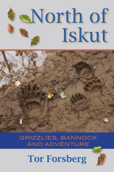 North of Iskut : grizzlies, bannock and adventure / Tor Forsberg.