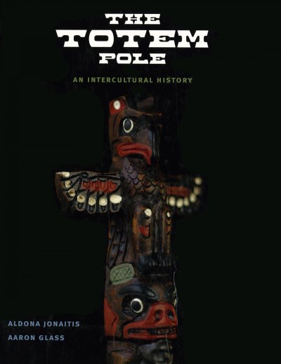 The totem pole : an intercultural history / Aldona Jonaitis and Aaron Glass.