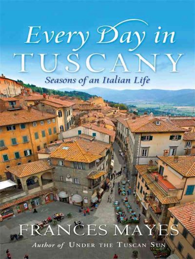 Every day in Tuscany : seasons of an Italian life / by Frances Mayes.