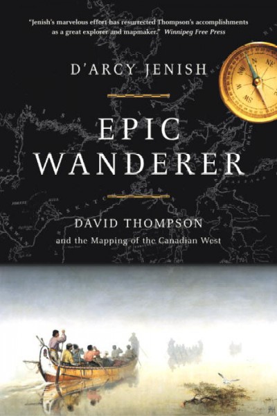 Epic wanderer : David Thompson and the mapping of the Canadian West / D'Arcy Jenish.