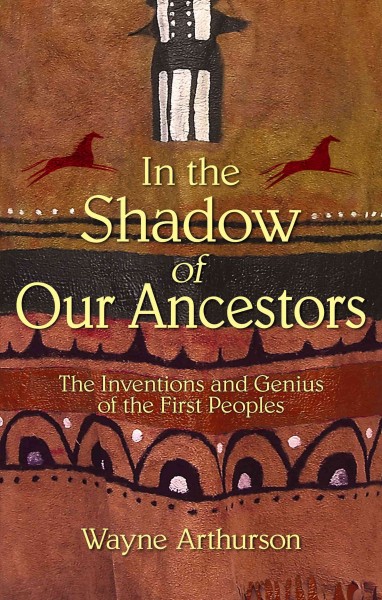 In the shadow of our ancestors : the inventions and genius of the First Peoples / Wayne Arthurson.