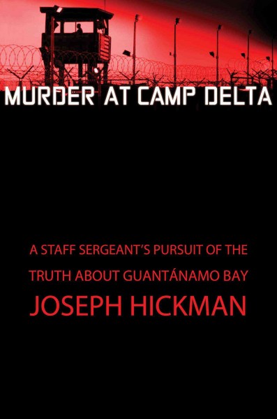 Murder at Camp Delta : a staff sergeant's pursuit of the truth about Guantánamo Bay / Joseph Hickman.