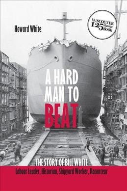 A hard man to beat : the story of Bill White, labour leader, historian, shipyard worker, raconteur / Howard White.