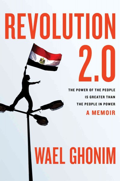 Revolution 2.0 : the power of the people is greater than the people in power : a memoir / Wael Ghonim.