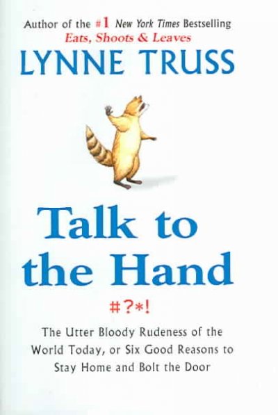 Talk to the hand : the utter bloody rudeness of the world today, or, six good reasons to stay home and bolt the door / Lynne Truss.