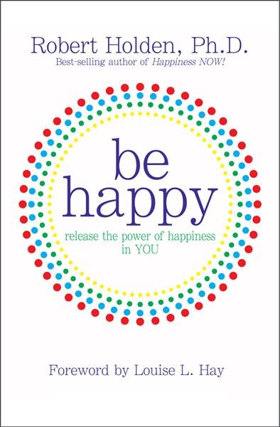 Be happy : release the power of happiness in you / Robert Holden.