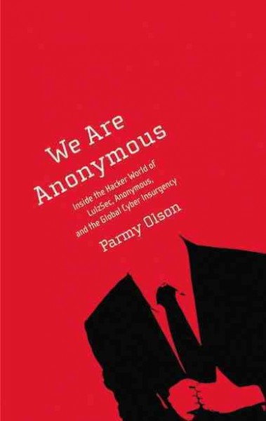 We are Anonymous : inside the hacker world of Lulzsec, Anonymous, and the global cyber insurgency / Parmy Olson.