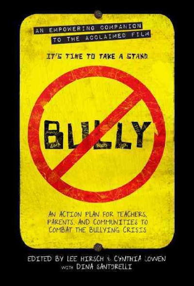 Bully : an action plan for teachers and parents to combat the bullying crisis / edited by Lee Hirsch and Cynthia Lowen ; with Dina Santorelli.