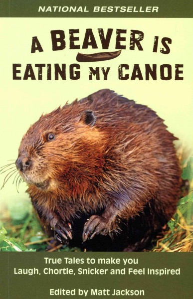 A beaver is eating my canoe : true tales to make you laugh, chortle, snicker and feel inspired / edited by Matt Jackson.