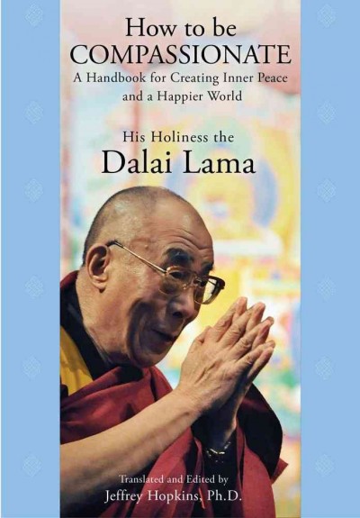 How to be compassionate : a handbook for creating inner peace and a happier world / His Holiness the Dalai Lama ; translated from oral teachings and edited by Jeffrey Hopkins.
