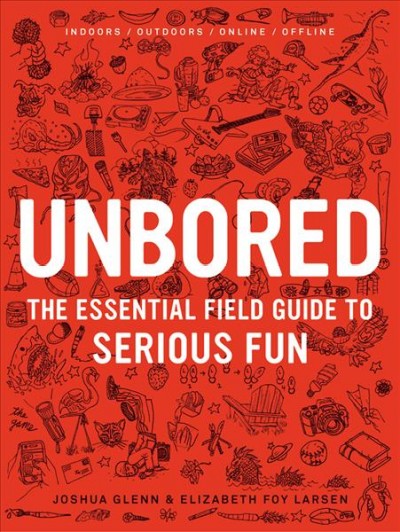 Unbored : the essential field guide to serious fun / Joshua Glenn & Elizabeth Foy Larsen ; design by Tony Leone ; illustrations by Mister Reusch & Heather Kasunick ; chapter lettering by Chris Piascik.