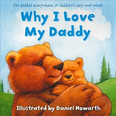 Why I love my daddy : for daddies everywhere, in children's very own words / illustrated by Daniel Howarth.