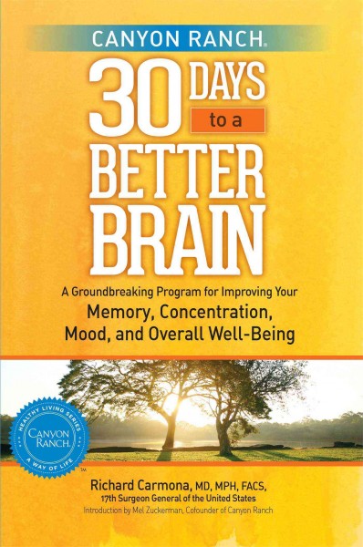 Canyon Ranch : 30 days to a better brain -- a groundbreaking program for improving your memory, concentration, mood, and overall well-being / Richard Carmona, MD, MPH, FACS,17th Surgeon General of the United States.
