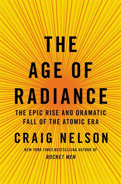 The age of radiance : The epic rise and dramatic fall of the atomic era / Craig Nelson.