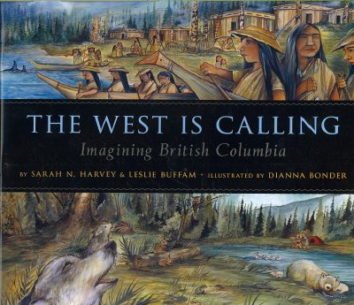 The West is calling : imagining British Columbia / by Sarah N. Harvey & Leslie Buffam ; illustrated by Dianna Bonder.