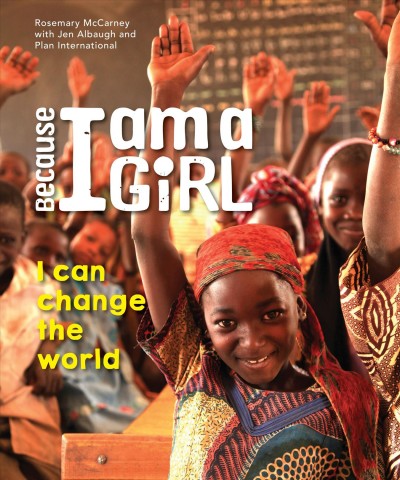 Because I am a girl : I can change the world / Rosemary McCarney with Jen Albaugh and Plan International.