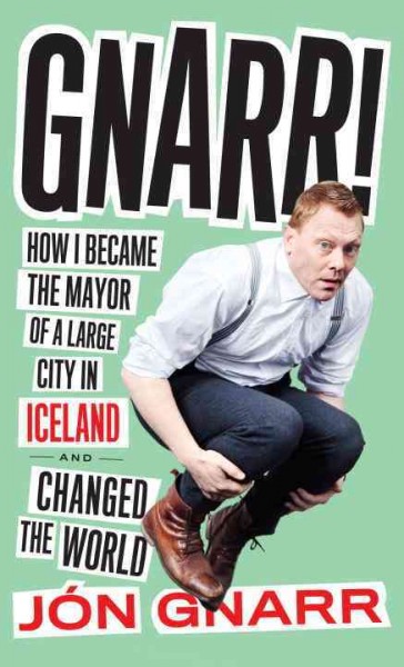 Gnarr : how I became the mayor of a large city in Iceland and changed the world / Jón Gnarr ; translated by Andrew Brown.