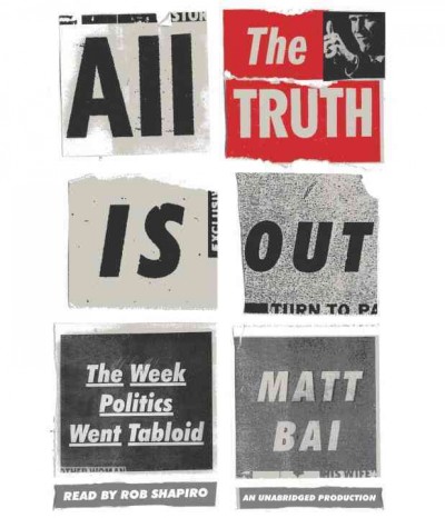 All the truth is out [sound recording] : the week politics went tabloid / Matt Bai.