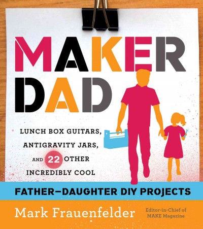 Maker dad : lunch box guitars, antigravity jars, and 22 other incredibly cool father-daughter DIY projects / Mark Frauenfelder.