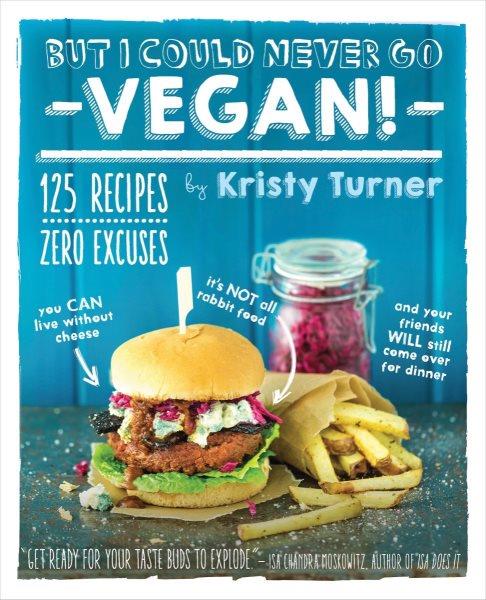 But I could never go vegan! : 125 recipes that prove you can live without cheese, it's not all rabbit food, and your friends will still come over for dinner / by Kristy Turner ; photographs by Chris Miller.