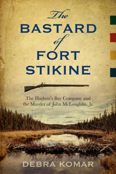 The bastard of Fort Stikine : the Hudson's Bay Company and the murder of John McLoughlin Jr. / Debra Komar.