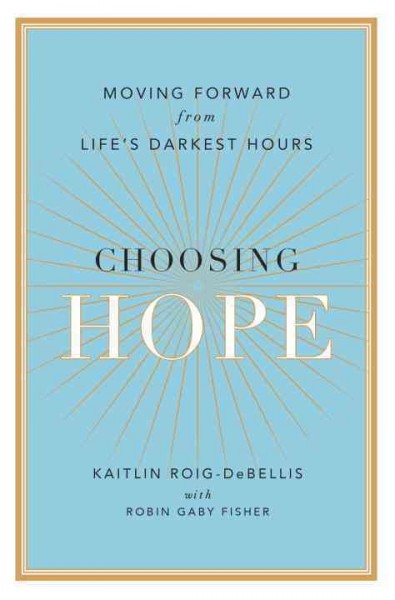 Choosing hope : moving forward from life's darkest hours / Kaitlin Roig-DeBellis with Robin Gaby Fisher.