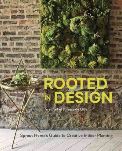 Rooted in design : Sprout Home's guide to creative indoor planting / Tara Heibel and Tassy de Give ; photos by Ramsay de Give and Maria Lawson.