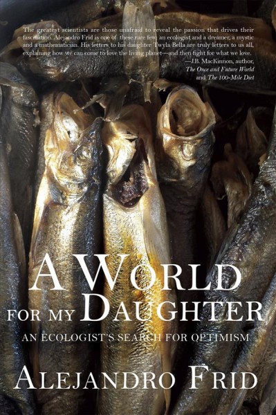 A world for my daughter : an ecologist's search for optimism / Alejandro Frid.