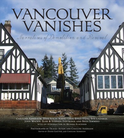 Vancouver vanishes : narratives of demolition and revival / Caroline Adderson, John Atkin, Kerry Gold, Evelyn Lau, Eve Lazarus, John Mackie, Elise & Stephen Partridge and Bren Simmers ; with an introduction by Michael Kluckner ; photographs by Tracey Ayton and Caroline Adderson ; edited by Caroline Adderson and Zsuzsi Gartner.