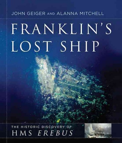 Franklin's lost ship : the historic discovery of HMS Erebus / John Geiger and Alanna Mitchell ; with a foreword by The Hon. Leona Aglukkaq.