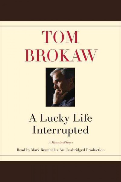 A lucky life interrupted : a memoir of hope / Tom Brokaw ; read by Mark Bramhall.