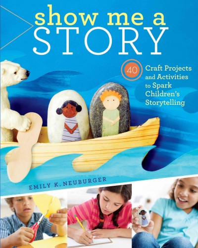 Show me a story : 40 craft projects and activities to spark children's storytelling / Emily K. Neuburger.