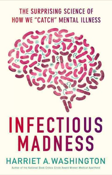 Infectious madness : the surprising science of how we "catch" mental illness / Harriet A. Washington.