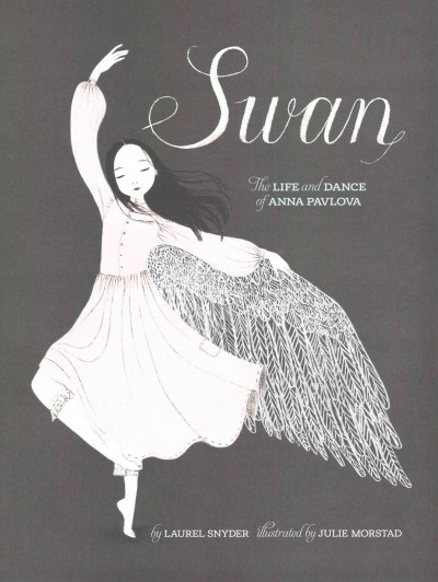 Swan : the life and dance of Anna Pavlova / by Laurel Snyder ; illustrated by Julie Morstad.