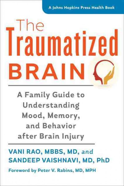 The traumatized brain : a family guide to understanding mood, memory, and behavior after brain injury / by Vani Rao, MBBS, MD, and Sandeep Vaishnavi, MD, PhD ; foreword by Peter V. Rabins, MD, MPH.