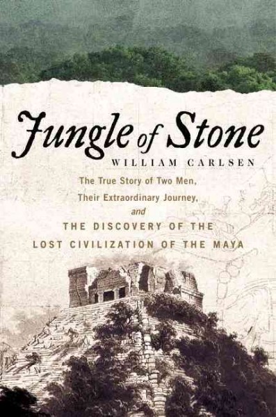 Jungle of stone : the true story of two men, their extraordinary journey, and the discovery of the lost civilization of the Maya / William Carlsen.