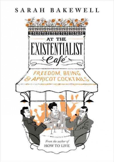 At the existentialist café : freedom, being and apricot cocktails with Jean-Paul Sartre, Simone de Beauvoir, Albert Camus, Martin Heidegger, Edmund Husserl, Karl Jaspers, Maurice Merleau-Ponty and others / Sarah Bakewell.