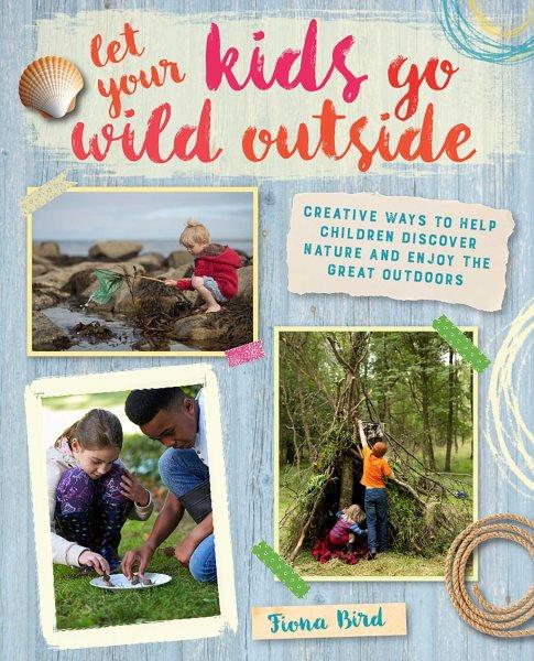 Let your kids go wild outside :  creative ways to help children discover nature and enjoy the great outdoors / Fiona Bird.