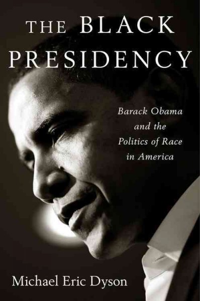 The Black presidency : Barack Obama and the politics of race in America / Michael Eric Dyson.