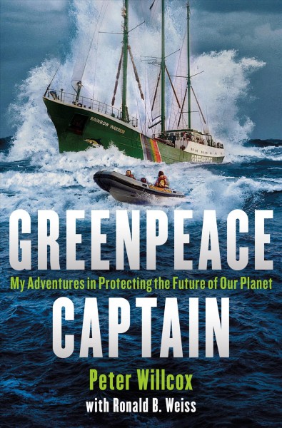 Greenpeace captain : my adventures in protecting the future of our planet / Peter Willcox with Ronald B. Weiss.
