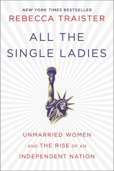 All the single ladies : unmarried women and the rise of an independent nation / Rebecca Traister.