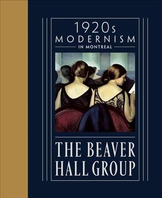 1920s modernism in Montreal : the Beaver Hall Group / edited by Jacques Des Rochers and Brian Foss.