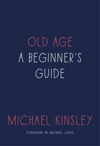 Old age : a beginner's guide / Michael Kinsley ; foreword by Michael Lewis.