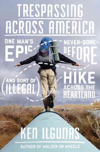 Trespassing across America : one man's epic, never-done-before (and sort of illegal) hike across the heartland / Ken Ilgunas.
