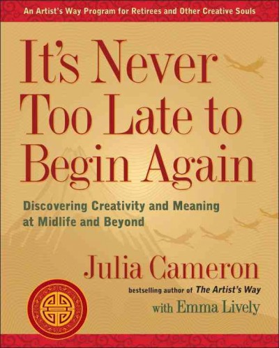 It's never too late to begin again : discovering creativity and meaning at midlife and beyond / Julia Cameron, Emma Lively.