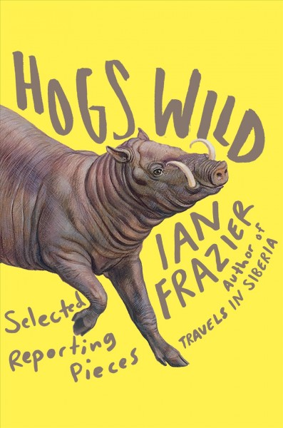 Hogs wild : selected reporting pieces / Ian Frazier.