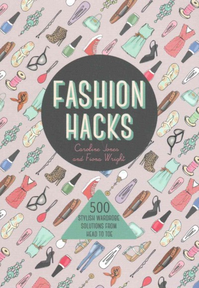 Fashion hacks : 500 stylish wardrobe solutions from head to toe / Caroline Jones and Fiona Wright.