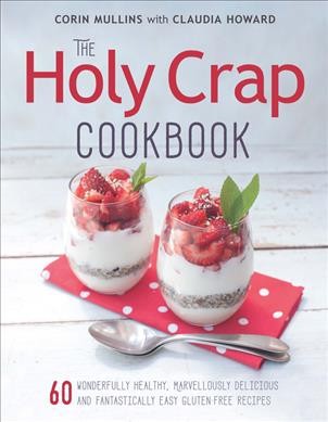 The Holy Crap cookbook : 60 wonderfully healthy, marvellously delicious and fantastically easy gluten-free recipes / Corin Mullins with Claudia Howard.