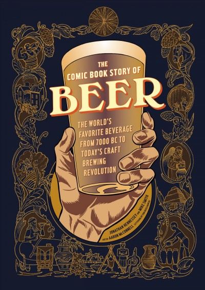 The comic book story of beer : the world's favorite beverage from 7000 BC to today's craft brewing revolution / Jonathan Hennessey and Mike Smith ; artwork by Aaron McConnell ; lettering by Tom Orzechowski.