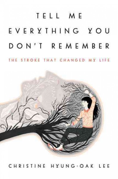 Tell me everything you don't remember : the stroke that changed my life / Christine Hyung-Oak Lee.